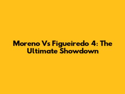 Moreno Vs Figueiredo 4: The Ultimate Showdown