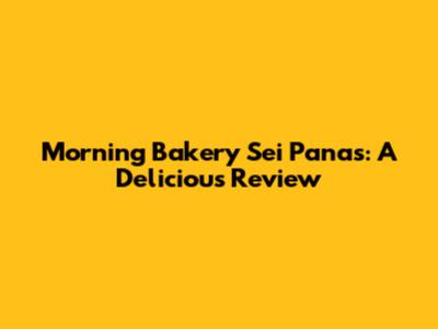 Morning Bakery Sei Panas: A Delicious Review