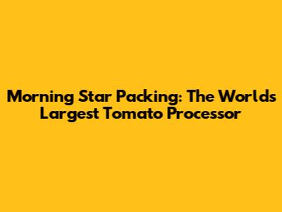 Morning Star Packing: The World's Largest Tomato Processor