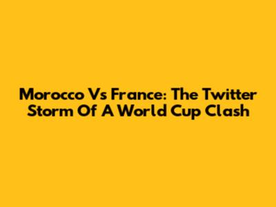Morocco Vs France: The Twitter Storm Of A World Cup Clash