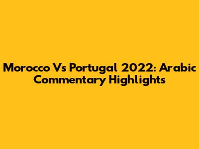 Morocco Vs Portugal 2022: Arabic Commentary Highlights