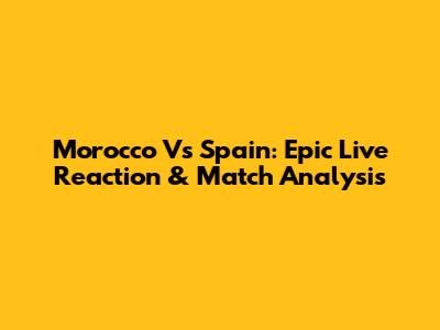 Morocco Vs Spain: Epic Live Reaction & Match Analysis