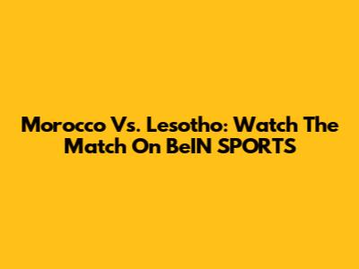 Morocco Vs. Lesotho: Watch The Match On BeIN SPORTS