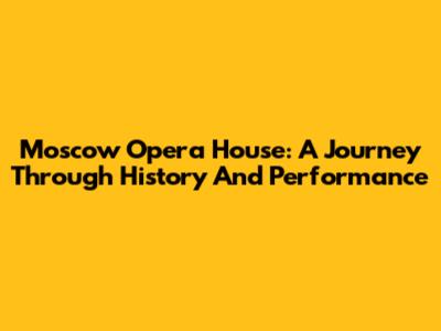 Moscow Opera House: A Journey Through History And Performance