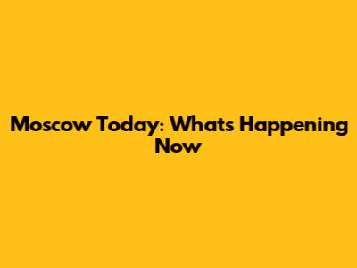 Moscow Today: What's Happening Now
