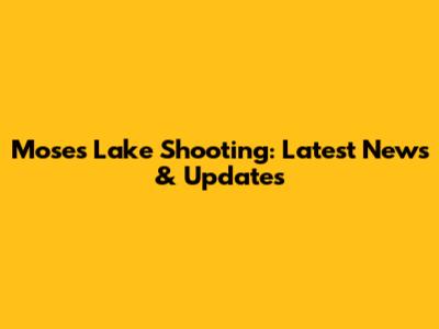 Moses Lake Shooting: Latest News & Updates
