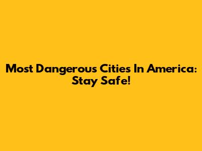 Most Dangerous Cities In America: Stay Safe!