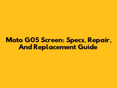 Moto G05 Screen: Specs, Repair, And Replacement Guide