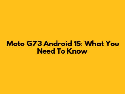 Moto G73 Android 15: What You Need To Know