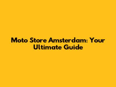 Moto Store Amsterdam: Your Ultimate Guide