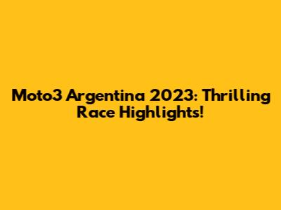 Moto3 Argentina 2023: Thrilling Race Highlights!