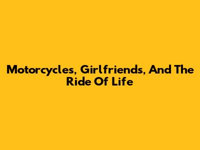 Motorcycles, Girlfriends, And The Ride Of Life