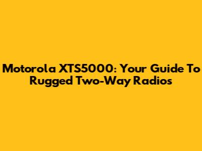 Motorola XTS5000: Your Guide To Rugged Two-Way Radios