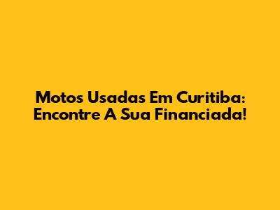 Motos Usadas Em Curitiba: Encontre A Sua Financiada!