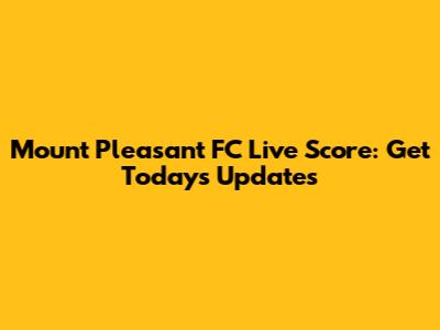 Mount Pleasant FC Live Score: Get Today's Updates