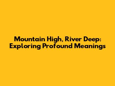 Mountain High, River Deep: Exploring Profound Meanings