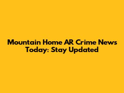 Mountain Home AR Crime News Today: Stay Updated