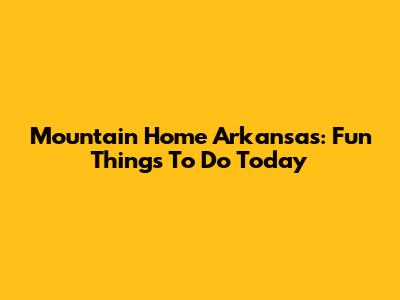Mountain Home Arkansas: Fun Things To Do Today
