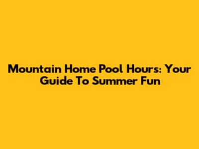 Mountain Home Pool Hours: Your Guide To Summer Fun