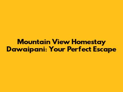 Mountain View Homestay Dawaipani: Your Perfect Escape