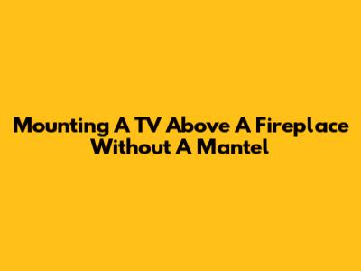 Mounting A TV Above A Fireplace Without A Mantel
