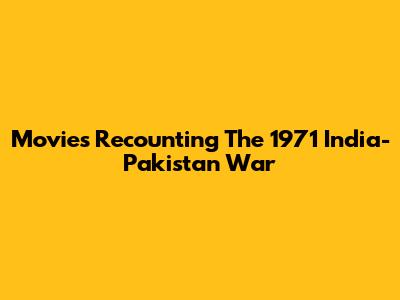 Movies Recounting The 1971 India-Pakistan War