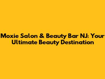 Moxie Salon & Beauty Bar NJ: Your Ultimate Beauty Destination