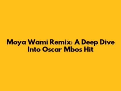 Moya Wami Remix: A Deep Dive Into Oscar Mbo's Hit