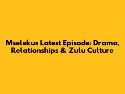 Mseleku's Latest Episode: Drama, Relationships & Zulu Culture