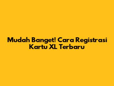 Mudah Banget! Cara Registrasi Kartu XL Terbaru