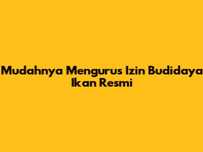 Mudahnya Mengurus Izin Budidaya Ikan Resmi