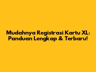 Mudahnya Registrasi Kartu XL: Panduan Lengkap & Terbaru!