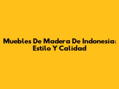 Muebles De Madera De Indonesia: Estilo Y Calidad