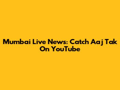 Mumbai Live News: Catch Aaj Tak On YouTube