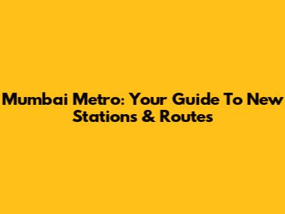 Mumbai Metro: Your Guide To New Stations & Routes