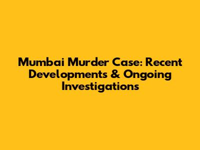 Mumbai Murder Case: Recent Developments & Ongoing Investigations