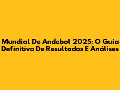 Mundial De Andebol 2025: O Guia Definitivo De Resultados E Análises