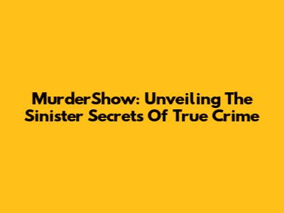MurderShow: Unveiling The Sinister Secrets Of True Crime