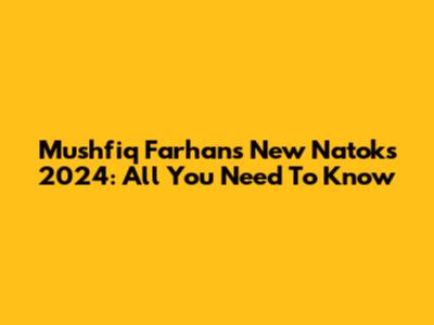 Mushfiq Farhan's New Natoks 2024: All You Need To Know