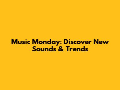 Music Monday: Discover New Sounds & Trends