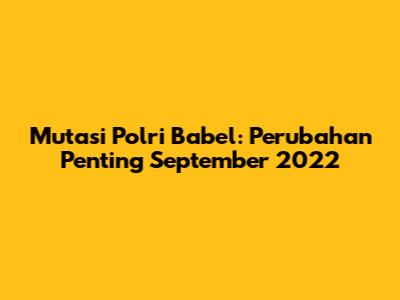 Mutasi Polri Babel: Perubahan Penting September 2022
