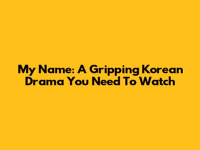 My Name: A Gripping Korean Drama You Need To Watch