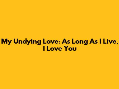 My Undying Love: As Long As I Live, I Love You