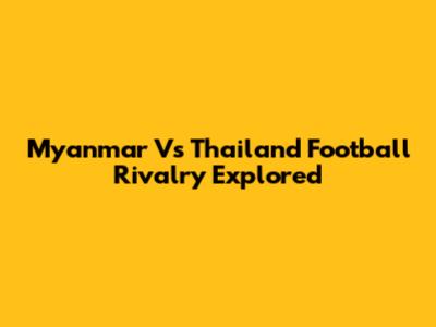 Myanmar Vs Thailand Football Rivalry Explored