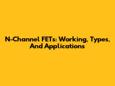 N-Channel FETs: Working, Types, And Applications