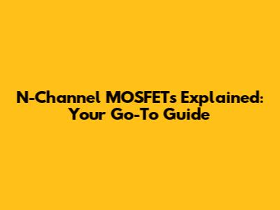N-Channel MOSFETs Explained: Your Go-To Guide