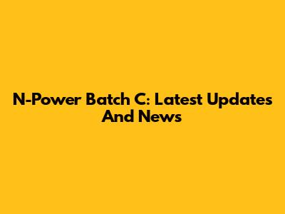 N-Power Batch C: Latest Updates And News