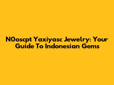 N0oscpt Yaxiyasc Jewelry: Your Guide To Indonesian Gems