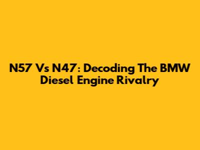 N57 Vs N47: Decoding The BMW Diesel Engine Rivalry