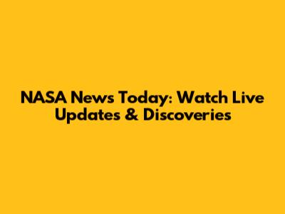 NASA News Today: Watch Live Updates & Discoveries